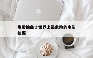 危险的前十
电影排名，世界上最危险的电影拍摄