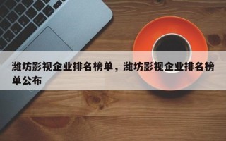 潍坊影视企业排名榜单，潍坊影视企业排名榜单公布
