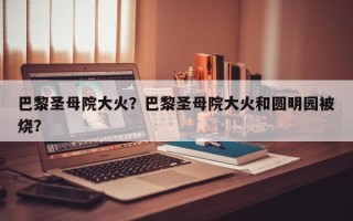 巴黎圣母院大火？巴黎圣母院大火和圆明园被烧？