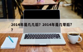 2014年是几几后？2014年是几零后?？
