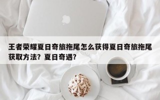 王者荣耀夏日奇旅拖尾怎么获得夏日奇旅拖尾获取方法？夏日奇遇？