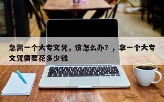 急需一个大专文凭，该怎么办？，拿一个大专文凭需要花多少钱