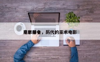 巫术前十
电影排名，历代的巫术电影