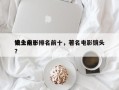 史上前十
镜头电影排名前十，著名电影镜头？
