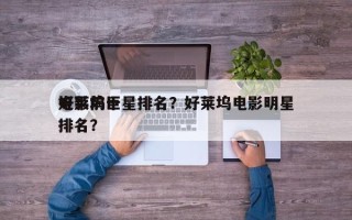 电影前十
好莱坞巨星排名？好莱坞电影明星排名？