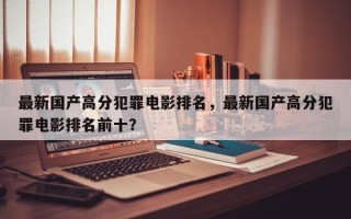 最新国产高分犯罪电影排名，最新国产高分犯罪电影排名前十？