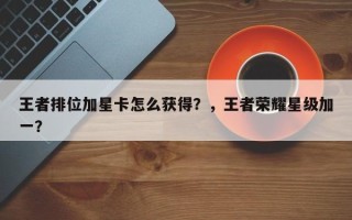 王者排位加星卡怎么获得？，王者荣耀星级加一？