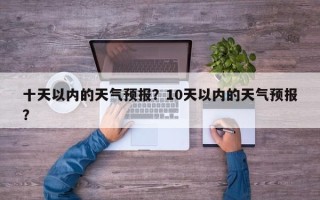十天以内的天气预报？10天以内的天气预报？