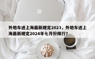 外地车进上海最新规定2023，外地车进上海最新规定2024年七月份限行？