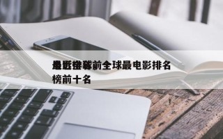 最近全球前十
电影排名，全球最电影排名
榜前十名