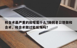 和合术最严重的反噬是什么?挽回老公想做和合术，和合术做过能反悔吗？