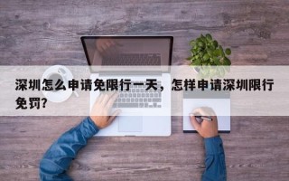 深圳怎么申请免限行一天，怎样申请深圳限行免罚？