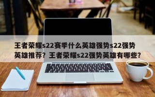 王者荣耀s22赛季什么英雄强势s22强势英雄推荐？王者荣耀s22强势英雄有哪些？