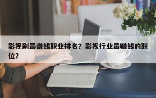影视剧最赚钱职业排名？影视行业最赚钱的职位？