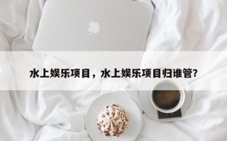 水上娱乐项目，水上娱乐项目归谁管？