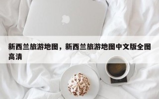新西兰旅游地图，新西兰旅游地图中文版全图高清