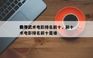 前十
失传武术电影排名前十，前十
失传武术电影排名前十是谁