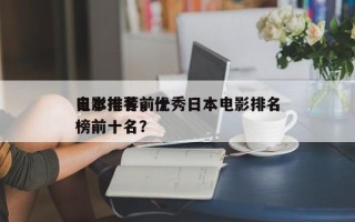 日本排名前十
电影推荐，优秀日本电影排名
榜前十名？