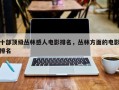 十部顶级丛林感人电影排名，丛林方面的电影排名