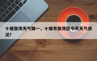 十堰张湾天气锦一，十堰市张湾区今天天气状况？