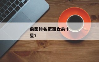 前十
电影排名蒙面？前十
电影排名蒙面女星？