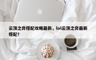 云顶之弈搭配攻略最新，lol云顶之弈最新搭配？
