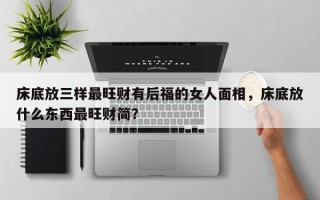 床底放三样最旺财有后福的女人面相，床底放什么东西最旺财简？