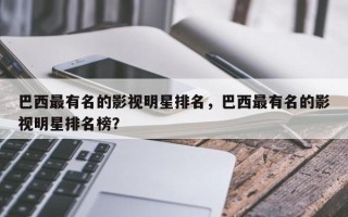 巴西最有名的影视明星排名，巴西最有名的影视明星排名榜？