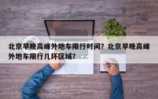 北京早晚高峰外地车限行时间？北京早晚高峰外地车限行几环区域？