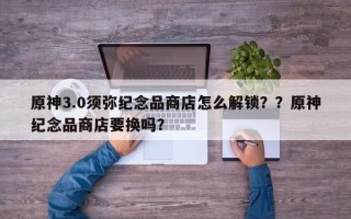 原神3.0须弥纪念品商店怎么解锁？？原神纪念品商店要换吗？