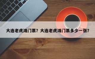 大连老虎滩门票？大连老虎滩门票多少一张？