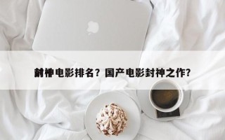 前十
封神电影排名？国产电影封神之作？