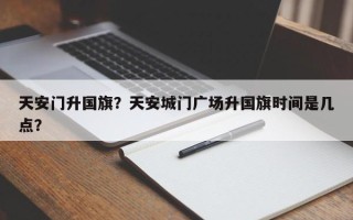 天安门升国旗？天安城门广场升国旗时间是几点？