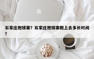 石家庄抱犊寨？石家庄抱犊寨爬上去多长时间？