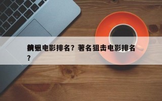 前十
抗狙电影排名？著名狙击电影排名
榜？