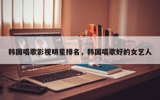韩国唱歌影视明星排名，韩国唱歌好的女艺人