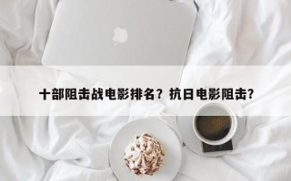 十部阻击战电影排名？抗日电影阻击？
