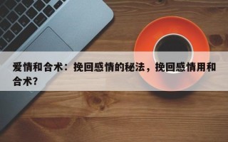 爱情和合术：挽回感情的秘法，挽回感情用和合术？