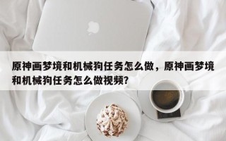 原神画梦境和机械狗任务怎么做，原神画梦境和机械狗任务怎么做视频？