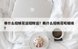 带什么招桃花运招财运？戴什么招桃花旺姻缘？