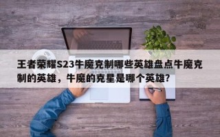 王者荣耀S23牛魔克制哪些英雄盘点牛魔克制的英雄，牛魔的克星是哪个英雄？