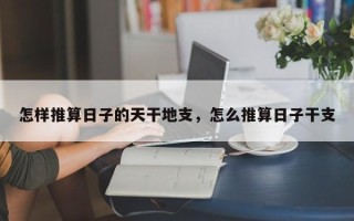 怎样推算日子的天干地支，怎么推算日子干支