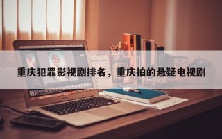 重庆犯罪影视剧排名，重庆拍的悬疑电视剧