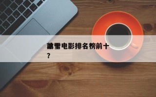 前十
冰雪电影排名？前十
冰雪电影排名榜？