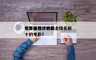 世界最强悍的前十
电影排名，世界上排名前十的电影？