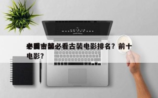 中国十部必看古装电影排名？前十
必看古装电影？