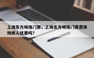 上海东方明珠门票，上海东方明珠门票费用
残疾人优惠吗？