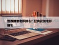 世界前十
热血武侠电影排名？经典武侠电影排名
榜？