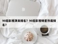 90后影视演员排名？90后影视明星热度排名？