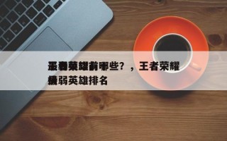 王者荣耀前十
最弱英雄有哪些？，王者荣耀最弱英雄排名
榜